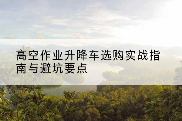 惠来升降车怎么选-高空作业升降车选购实战指南与避坑要点