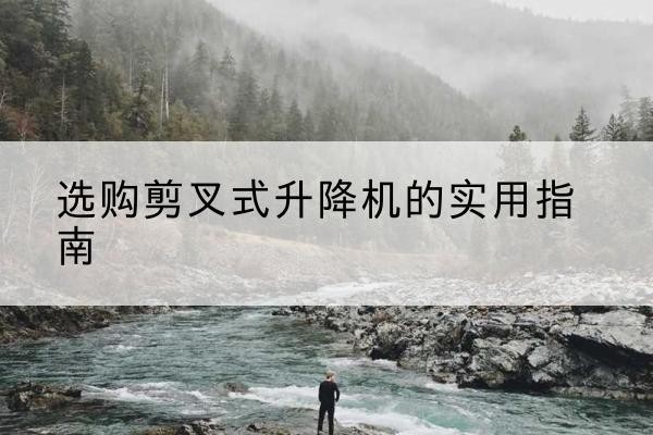 惠来剪叉式升降机怎么选-选购剪叉式升降机的实用指南