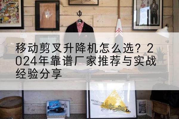 惠来升降平台厂家推荐-移动剪叉升降机怎么选？2024年靠谱厂家推荐与实战经验分享