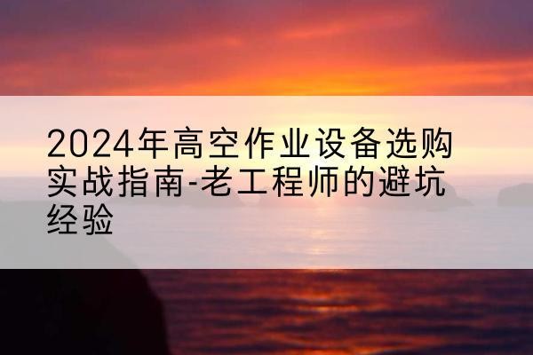 惠来高空作业升降机厂家推荐-2024年高空作业设备选购实战指南-老工程师的避坑经验