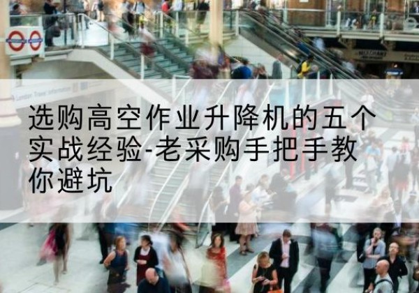 惠来高空作业升降机厂家-选购高空作业升降机的五个实战经验-老采购手把手教你避坑