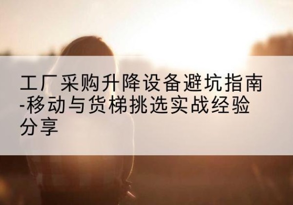 惠来移动式升降机怎么选-工厂采购升降设备避坑指南-移动与货梯挑选实战经验分享