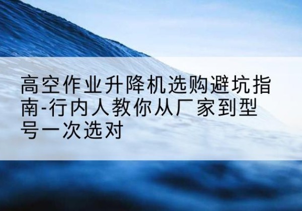 惠来升降平台厂家-高空作业升降机选购避坑指南-行内人教你从厂家到型号一次选对