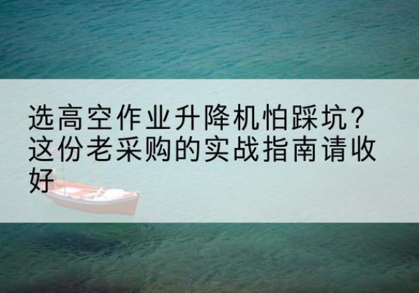 惠来高空作业升降机厂家推荐-选高空作业升降机怕踩坑？这份老采购的实战指南请收好
