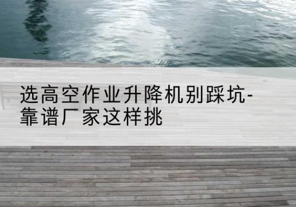 惠来剪叉式升降机厂家-选高空作业升降机别踩坑-靠谱厂家这样挑