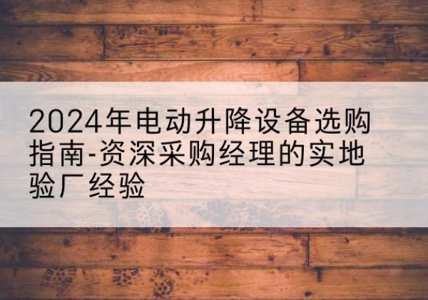 惠来电动剪叉升降平台厂家-2024年电动升降设备选购指南-资深采购经理的实地验厂经验