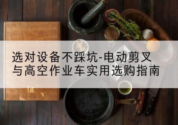 惠来电动剪叉升降平台怎么选-选对设备不踩坑-电动剪叉与高空作业车实用选购指南