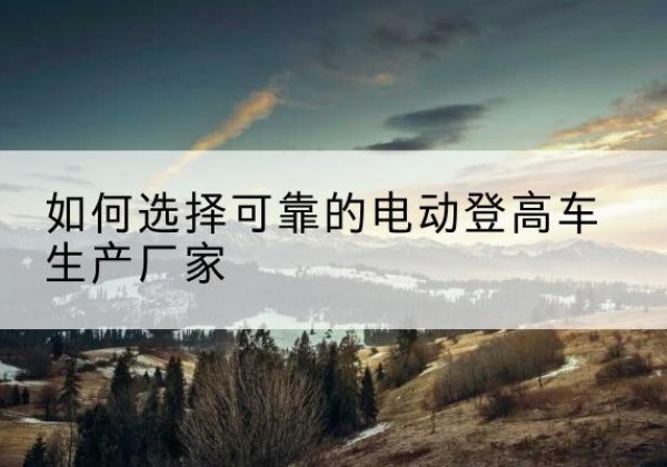 惠来电动登高车厂家-如何选择可靠的电动登高车生产厂家