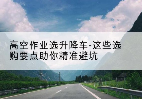 惠来升降车厂家-高空作业选升降车-这些选购要点助你*避坑