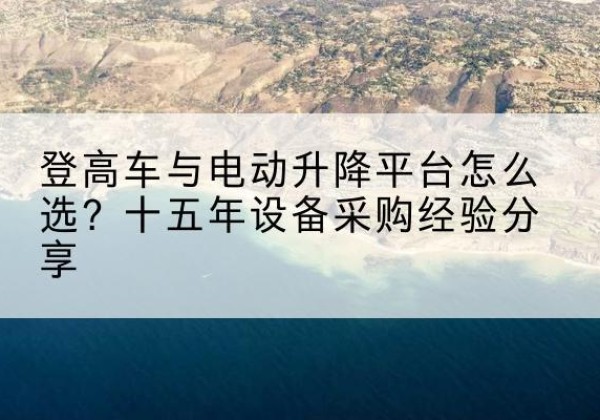 惠来登高车厂家厂家-登高车与电动升降平台怎么选？十五年设备采购经验分享