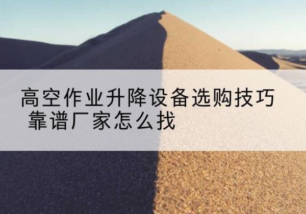 惠来电动升降平台厂家推荐-高空作业升降设备选购技巧 靠谱厂家怎么找