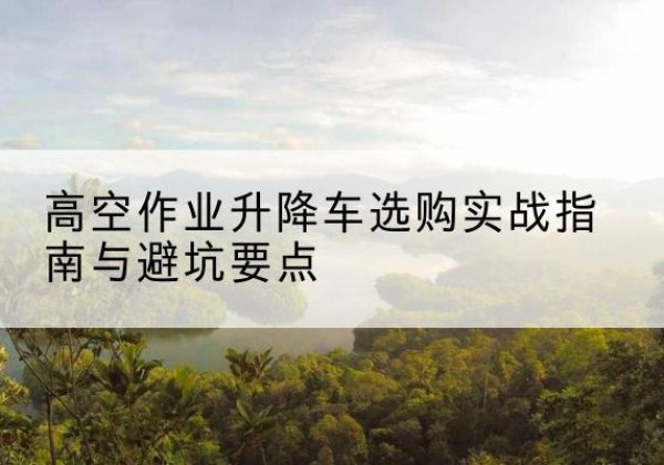 惠来升降车怎么选-高空作业升降车选购实战指南与避坑要点