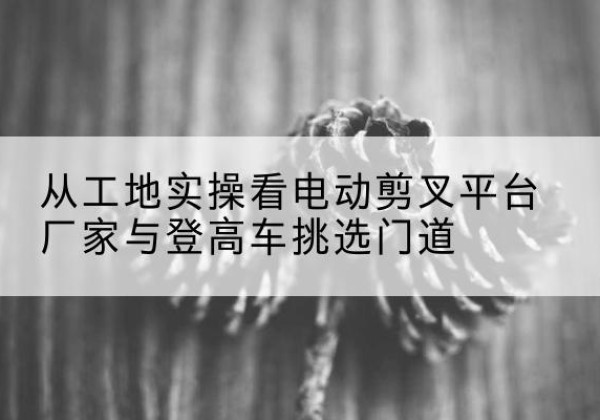 惠来电动剪叉升降平台厂家-从工地实操看电动剪叉平台厂家与登高车挑选门道