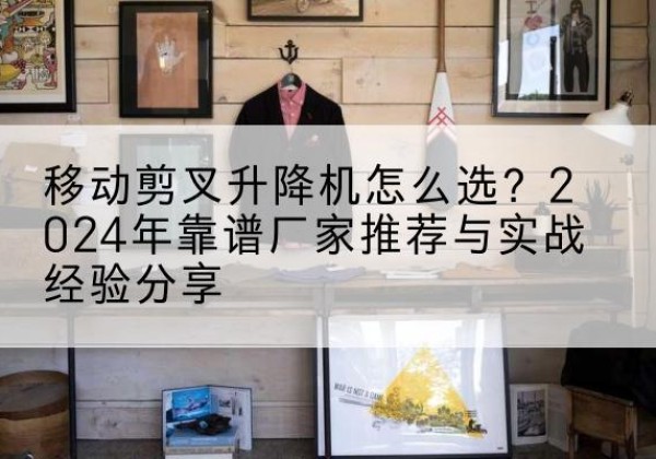 惠来升降平台厂家推荐-移动剪叉升降机怎么选？2024年靠谱厂家推荐与实战经验分享