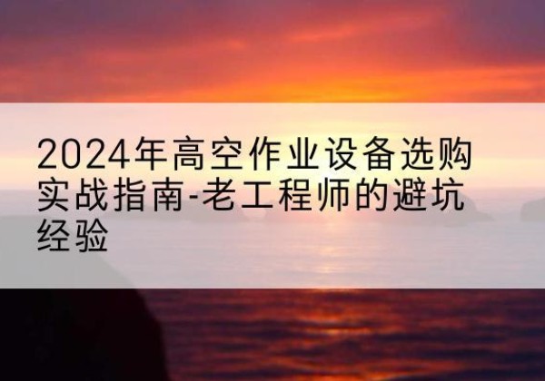 惠来高空作业升降机厂家推荐-2024年高空作业设备选购实战指南-老工程师的避坑经验