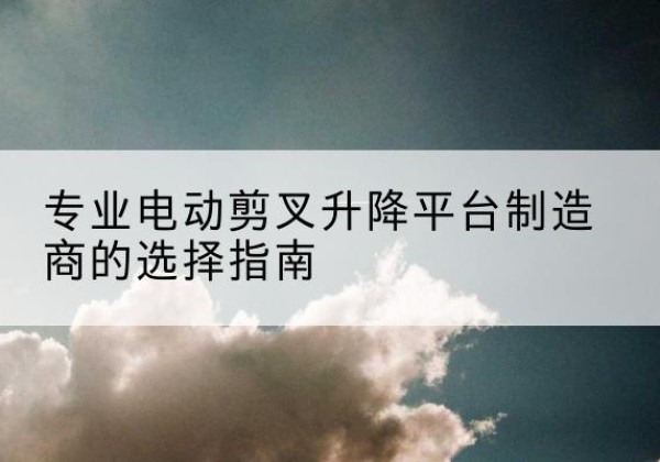 惠来电动剪叉升降平台厂家-专业电动剪叉升降平台制造商的选择指南
